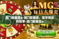 澳门新葡京a-澳门新葡京，繁华背后的故事-澳门新葡京a