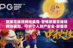 新葡京赌场网络骗局-警惕新葡京赌场网络骗局，守护个人财产安全-新葡京赌场网络骗局
