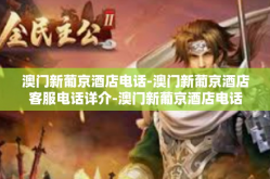 澳门新葡京酒店电话-澳门新葡京酒店客服电话详介-澳门新葡京酒店电话