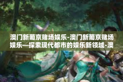 澳门新葡京赌场娱乐-澳门新葡京赌场娱乐—探索现代都市的娱乐新领域-澳门新葡京赌场娱乐