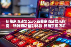 新葡京酒店怎么玩-新葡京酒店娱乐指南—玩转酒店精彩体验-新葡京酒店怎么玩