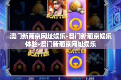 澳门新葡京网址娱乐-澳门新葡京娱乐体验-澳门新葡京网址娱乐