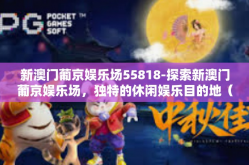 新澳门葡京娱乐场55818-探索新澳门葡京娱乐场，独特的休闲娱乐目的地（数字新标识下的绚丽篇章）新澳门葡京娱乐场55818