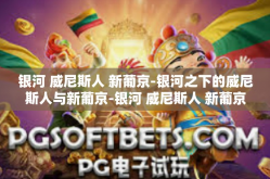 银河 威尼斯人 新葡京-银河之下的威尼斯人与新葡京-银河 威尼斯人 新葡京