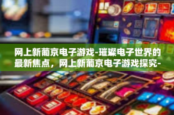 网上新葡京电子游戏-璀璨电子世界的最新焦点，网上新葡京电子游戏探究-网上新葡京电子游戏