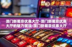 澳门新葡京优惠大厅-澳门新葡京优惠大厅的魅力展现-澳门新葡京优惠大厅