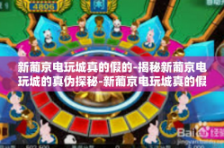 新葡京电玩城真的假的-揭秘新葡京电玩城的真伪探秘-新葡京电玩城真的假的