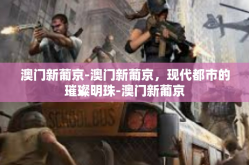 澳门新葡京-澳门新葡京，现代都市的璀璨明珠-澳门新葡京