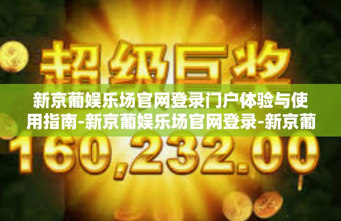 新京葡娱乐场官网登录门户体验与使用指南-新京葡娱乐场官网登录-新京葡娱乐场官网登录门户体验与使用指南