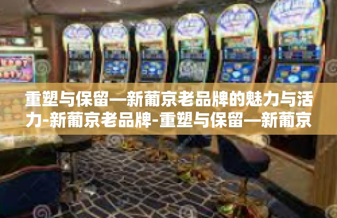 重塑与保留—新葡京老品牌的魅力与活力-新葡京老品牌-重塑与保留—新葡京老品牌的魅力与活力