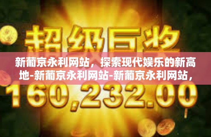 新葡京永利网站，探索现代娱乐的新高地-新葡京永利网站-新葡京永利网站，探索现代娱乐的新高地