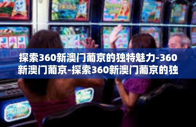 探索360新澳门葡京的独特魅力-360新澳门葡京-探索360新澳门葡京的独特魅力