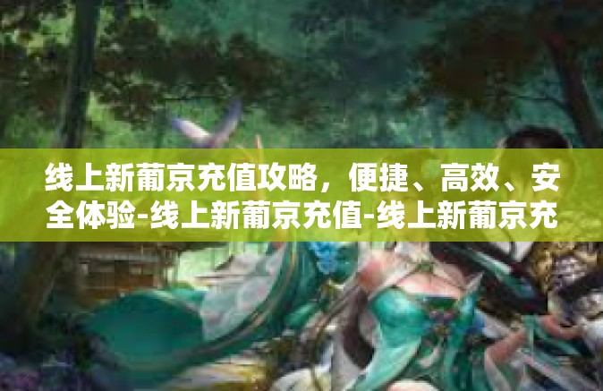 线上新葡京充值攻略，便捷、高效、安全体验-线上新葡京充值-线上新葡京充值攻略，便捷、高效、安全体验