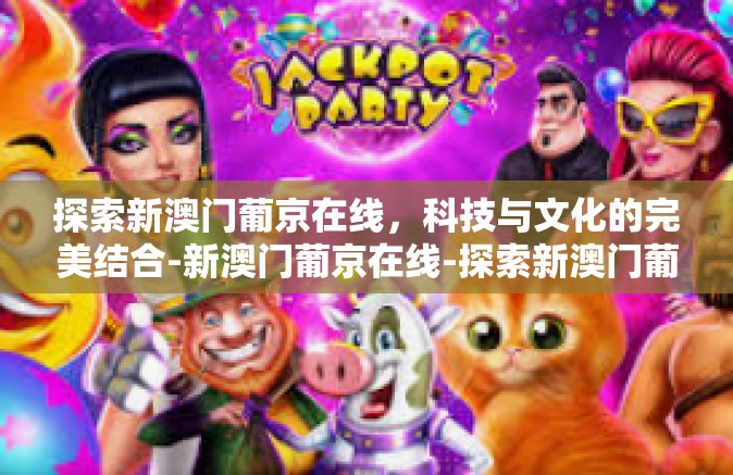 探索新澳门葡京在线，科技与文化的完美结合-新澳门葡京在线-探索新澳门葡京在线，科技与文化的完美结合