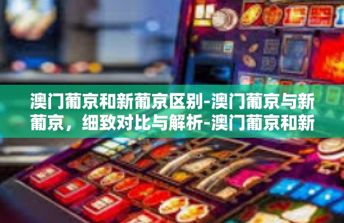 澳门葡京和新葡京区别-澳门葡京与新葡京，细致对比与解析-澳门葡京和新葡京区别