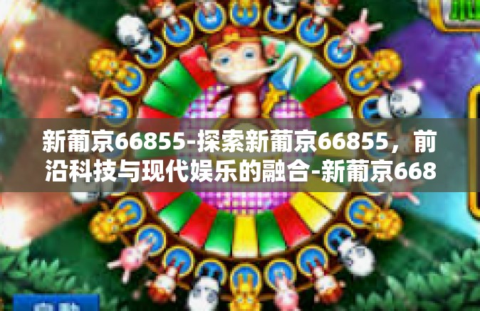 新葡京66855-探索新葡京66855，前沿科技与现代娱乐的融合-新葡京66855