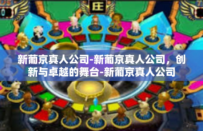 新葡京真人公司-新葡京真人公司，创新与卓越的舞台-新葡京真人公司