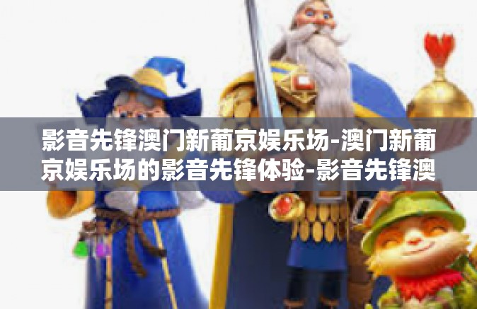 影音先锋澳门新葡京娱乐场-澳门新葡京娱乐场的影音先锋体验-影音先锋澳门新葡京娱乐场