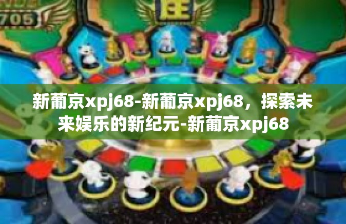 新葡京xpj68-新葡京xpj68，探索未来娱乐的新纪元-新葡京xpj68