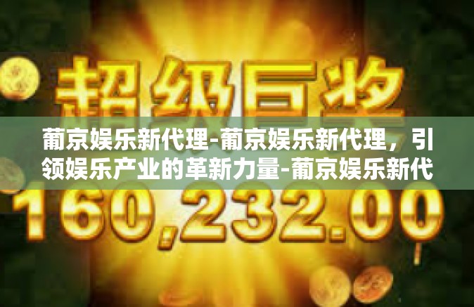 葡京娱乐新代理-葡京娱乐新代理，引领娱乐产业的革新力量-葡京娱乐新代理
