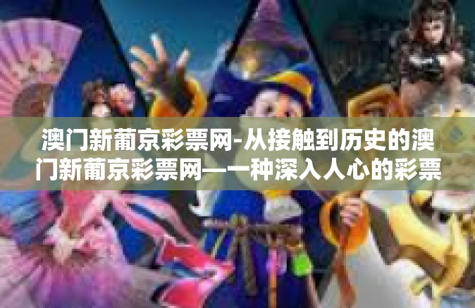 澳门新葡京彩票网-从接触到历史的澳门新葡京彩票网—一种深入人心的彩票文化-澳门新葡京彩票网