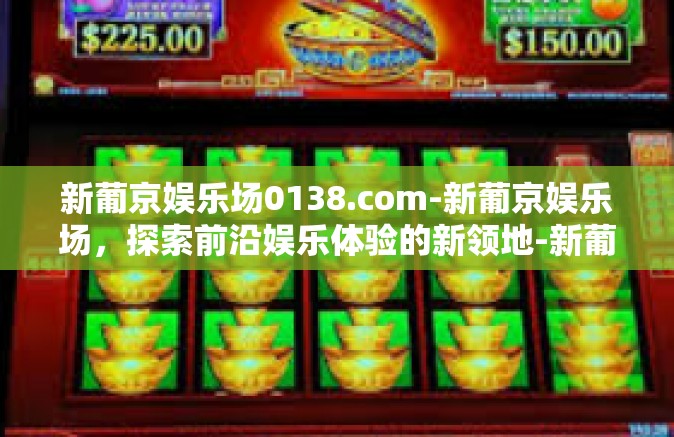 新葡京娱乐场0138.com-新葡京娱乐场，探索前沿娱乐体验的新领地-新葡京娱乐场0138.com