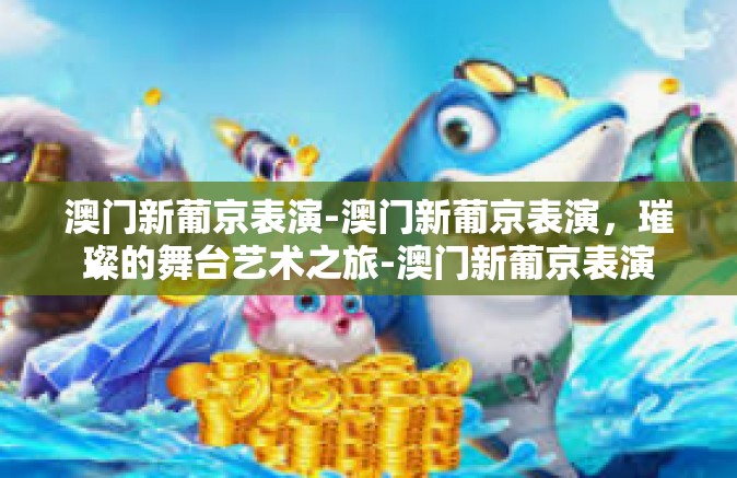 澳门新葡京表演-澳门新葡京表演，璀璨的舞台艺术之旅-澳门新葡京表演