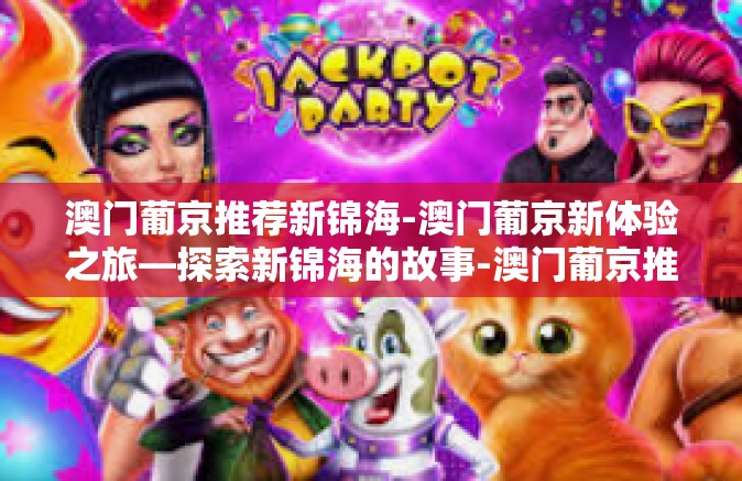 澳门葡京推荐新锦海-澳门葡京新体验之旅—探索新锦海的故事-澳门葡京推荐新锦海