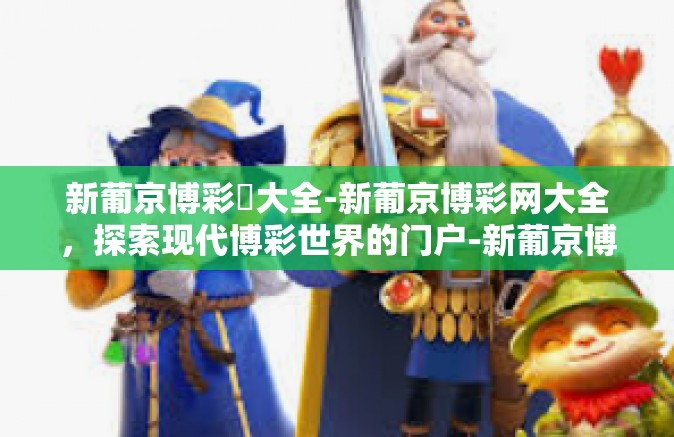 新葡京博彩網大全-新葡京博彩网大全，探索现代博彩世界的门户-新葡京博彩網大全