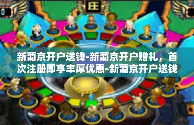 新葡京开户送钱-新葡京开户赠礼，首次注册即享丰厚优惠-新葡京开户送钱
