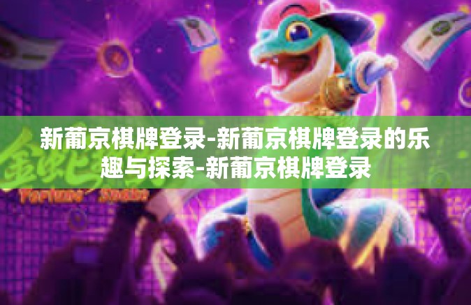 新葡京棋牌登录-新葡京棋牌登录的乐趣与探索-新葡京棋牌登录