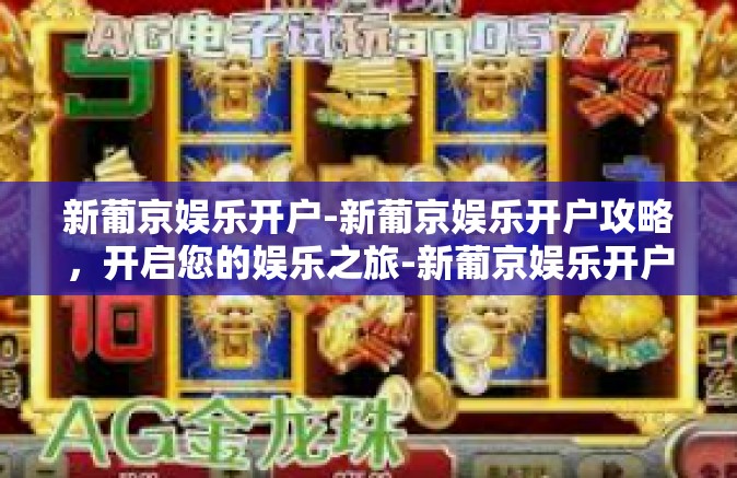 新葡京娱乐开户-新葡京娱乐开户攻略，开启您的娱乐之旅-新葡京娱乐开户