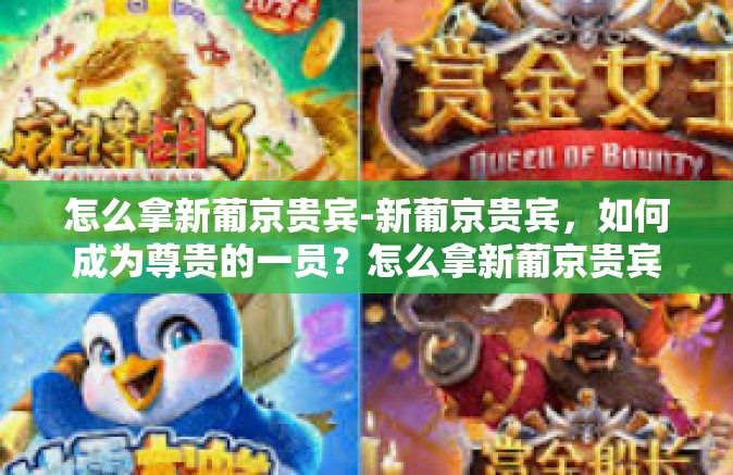 怎么拿新葡京贵宾-新葡京贵宾，如何成为尊贵的一员？怎么拿新葡京贵宾