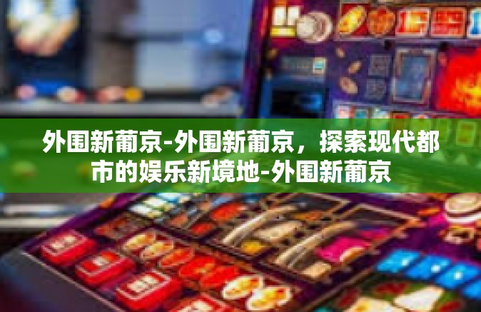 外围新葡京-外围新葡京，探索现代都市的娱乐新境地-外围新葡京