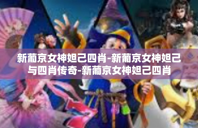 新葡京女神妲己四肖-新葡京女神妲己与四肖传奇-新葡京女神妲己四肖
