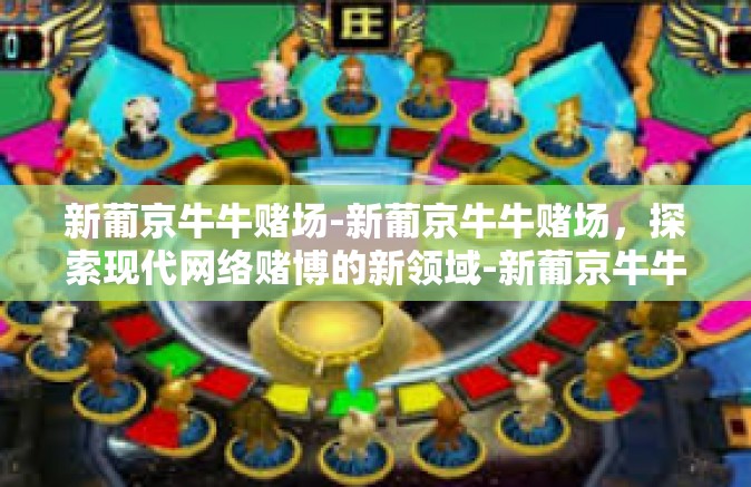 新葡京牛牛赌场-新葡京牛牛赌场，探索现代网络赌博的新领域-新葡京牛牛赌场