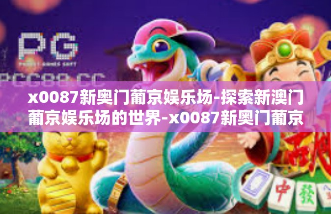 x0087新奥门葡京娱乐场-探索新澳门葡京娱乐场的世界-x0087新奥门葡京娱乐场
