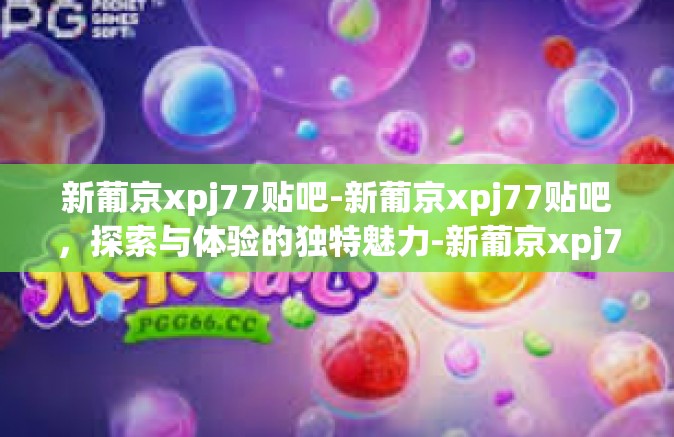新葡京xpj77贴吧-新葡京xpj77贴吧，探索与体验的独特魅力-新葡京xpj77贴吧