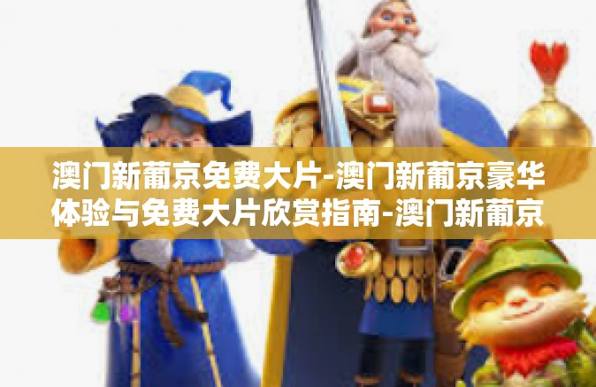 澳门新葡京免费大片-澳门新葡京豪华体验与免费大片欣赏指南-澳门新葡京免费大片