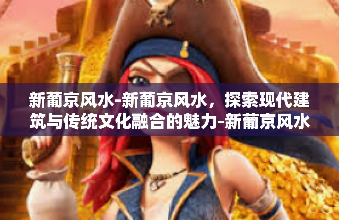 新葡京风水-新葡京风水，探索现代建筑与传统文化融合的魅力-新葡京风水