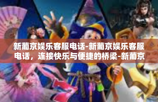 新葡京娱乐客服电话-新葡京娱乐客服电话，连接快乐与便捷的桥梁-新葡京娱乐客服电话