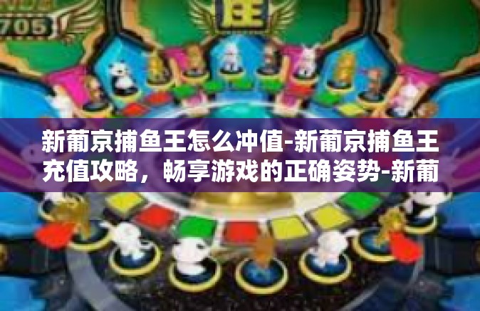 新葡京捕鱼王怎么冲值-新葡京捕鱼王充值攻略，畅享游戏的正确姿势-新葡京捕鱼王怎么冲值