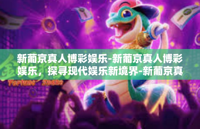 新葡京真人博彩娱乐-新葡京真人博彩娱乐，探寻现代娱乐新境界-新葡京真人博彩娱乐