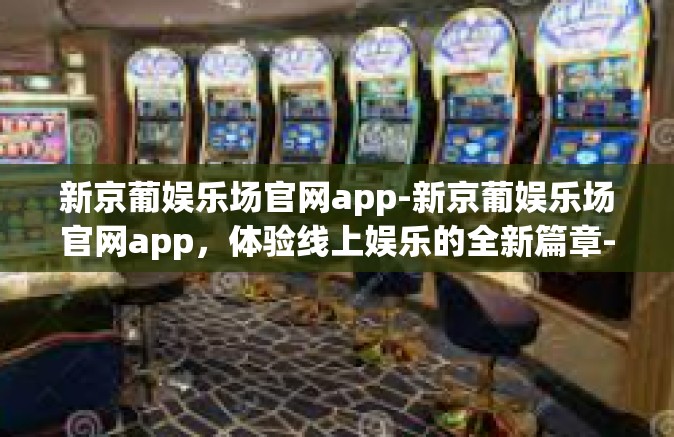 新京葡娱乐场官网app-新京葡娱乐场官网app，体验线上娱乐的全新篇章-新京葡娱乐场官网app