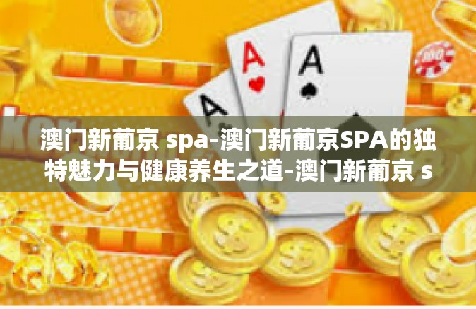 澳门新葡京 spa-澳门新葡京SPA的独特魅力与健康养生之道-澳门新葡京 spa
