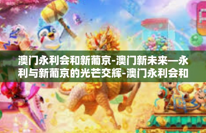 澳门永利会和新葡京-澳门新未来—永利与新葡京的光芒交辉-澳门永利会和新葡京