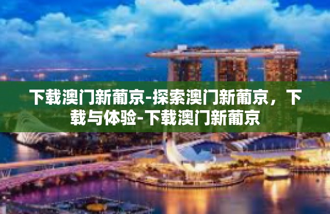 下载澳门新葡京-探索澳门新葡京，下载与体验-下载澳门新葡京