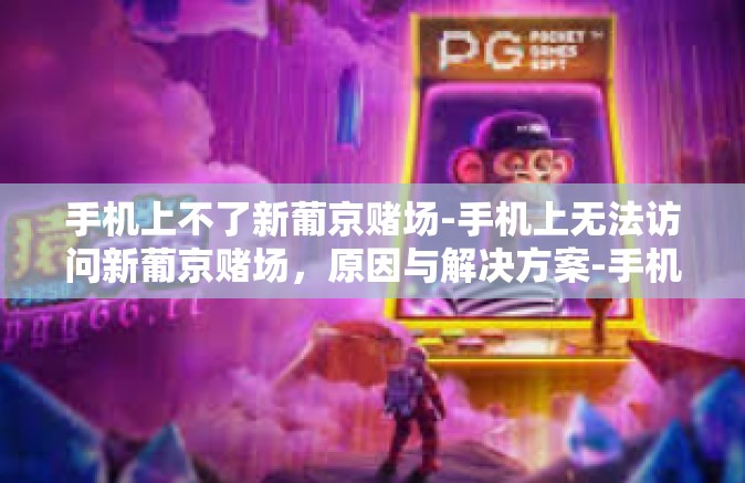 手机上不了新葡京赌场-手机上无法访问新葡京赌场，原因与解决方案-手机上不了新葡京赌场