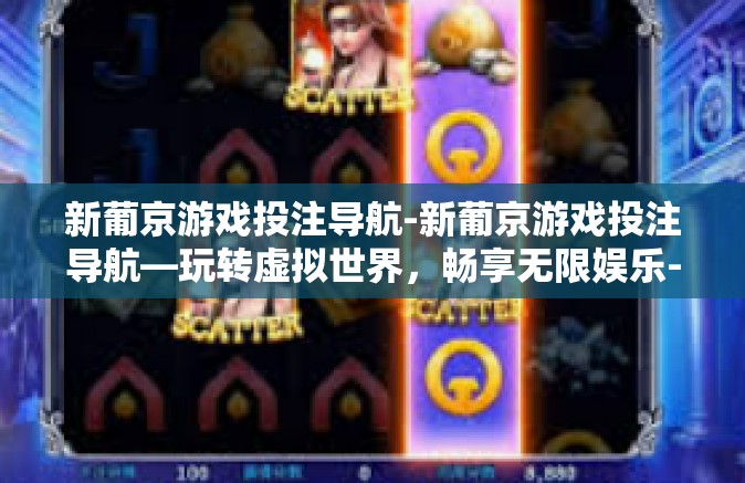 新葡京游戏投注导航-新葡京游戏投注导航—玩转虚拟世界，畅享无限娱乐-新葡京游戏投注导航