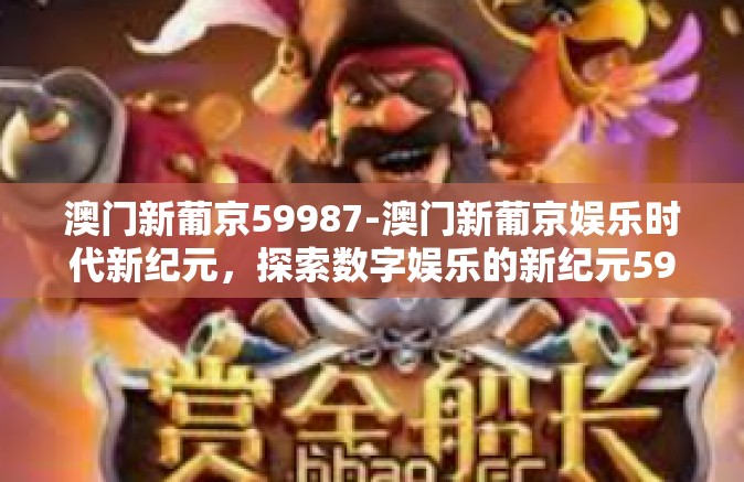 澳门新葡京59987-澳门新葡京娱乐时代新纪元，探索数字娱乐的新纪元59987-澳门新葡京59987